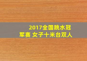 2017全国跳水冠军赛 女子十米台双人